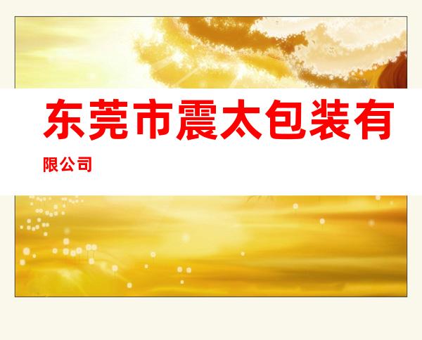 东莞市震太包装有限公司